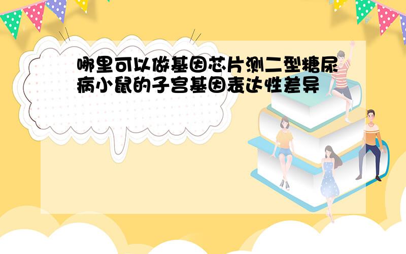 哪里可以做基因芯片测二型糖尿病小鼠的子宫基因表达性差异