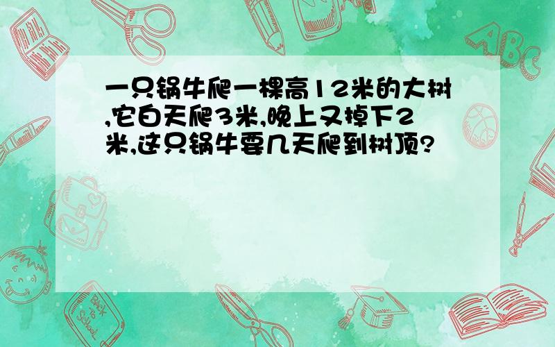 一只锅牛爬一棵高12米的大树,它白天爬3米,晚上又掉下2米,这只锅牛要几天爬到树顶?