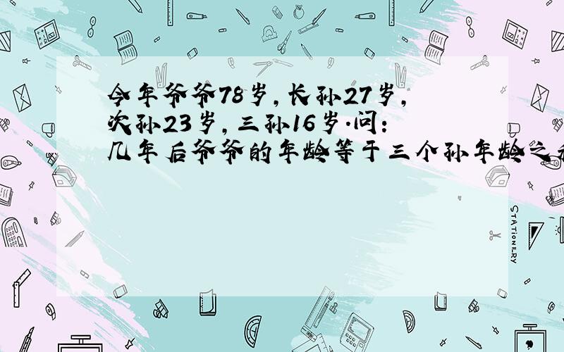 今年爷爷78岁,长孙27岁,次孙23岁,三孙16岁.问:几年后爷爷的年龄等于三个孙年龄之和?