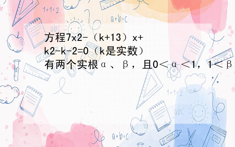 方程7x2-（k+13）x+k2-k-2=0（k是实数）有两个实根α、β，且0＜α＜1，1＜β＜2，那么k的取值范围是（