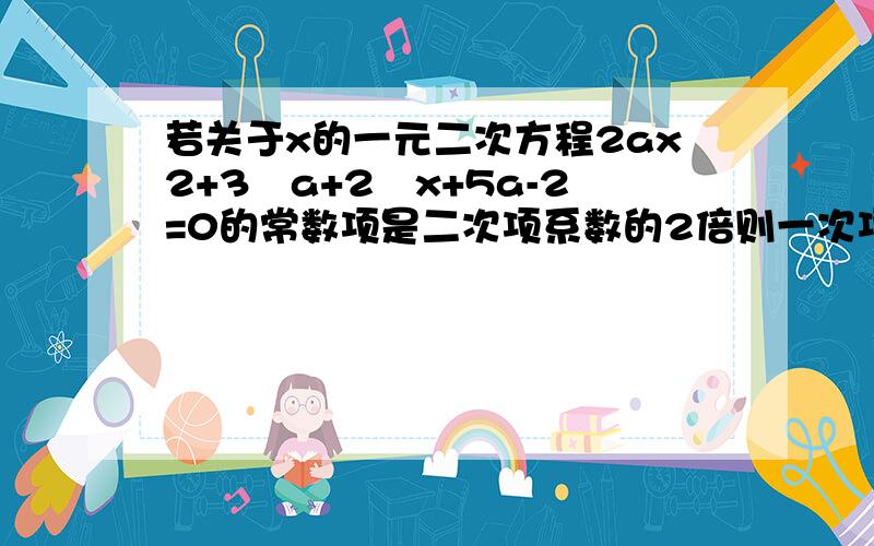 若关于x的一元二次方程2ax2+3﹙a+2﹚x+5a-2=0的常数项是二次项系数的2倍则一次项系数为