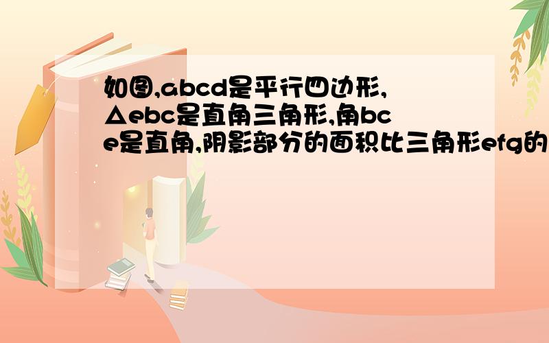 如图,abcd是平行四边形,△ebc是直角三角形,角bce是直角,阴影部分的面积比三角形efg的面积多12平方厘米,