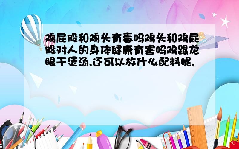 鸡屁股和鸡头有毒吗鸡头和鸡屁股对人的身体健康有害吗鸡跟龙眼干煲汤,还可以放什么配料呢,