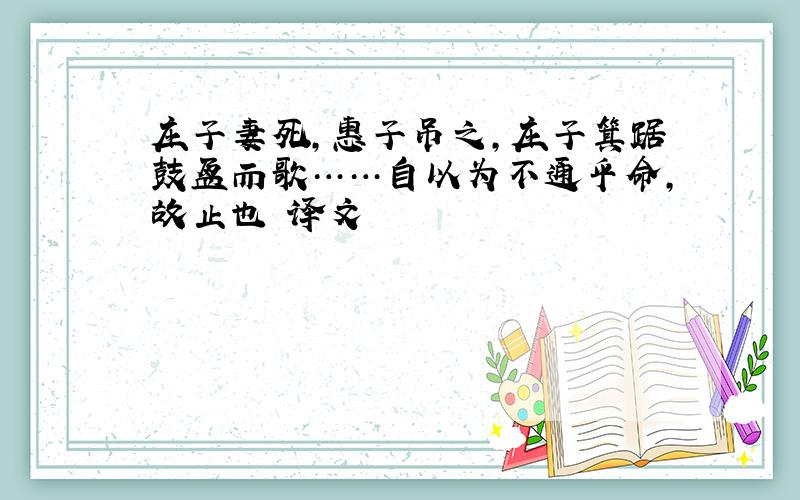 庄子妻死,惠子吊之,庄子箕踞鼓盆而歌……自以为不通乎命,故止也 译文