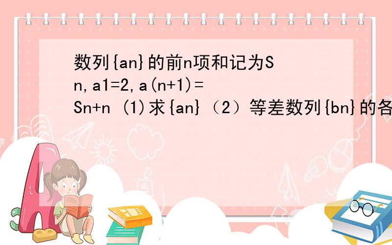 数列{an}的前n项和记为Sn,a1=2,a(n+1)=Sn+n (1)求{an}（2）等差数列{bn}的各项为正,前n