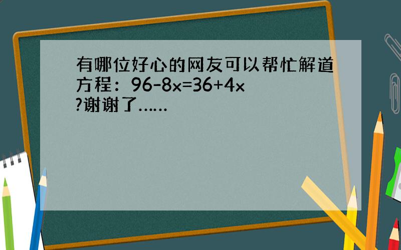 有哪位好心的网友可以帮忙解道方程：96-8x=36+4x?谢谢了……