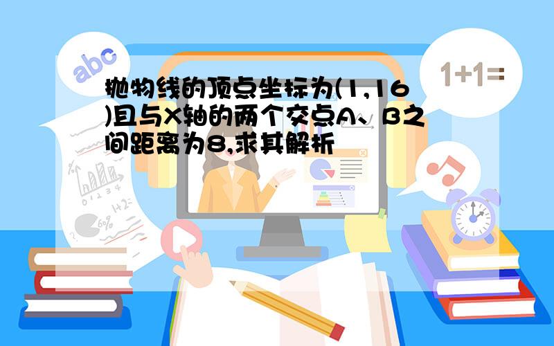 抛物线的顶点坐标为(1,16)且与X轴的两个交点A、B之间距离为8,求其解析