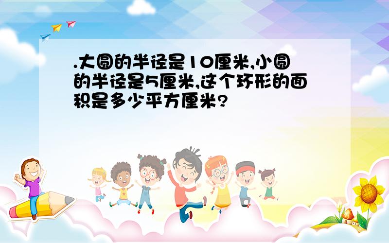 .大圆的半径是10厘米,小圆的半径是5厘米,这个环形的面积是多少平方厘米?