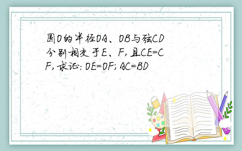 圆O的半径OA、OB与弦CD分别相交于E、F,且CE=CF,求证：OE=OF;AC=BD