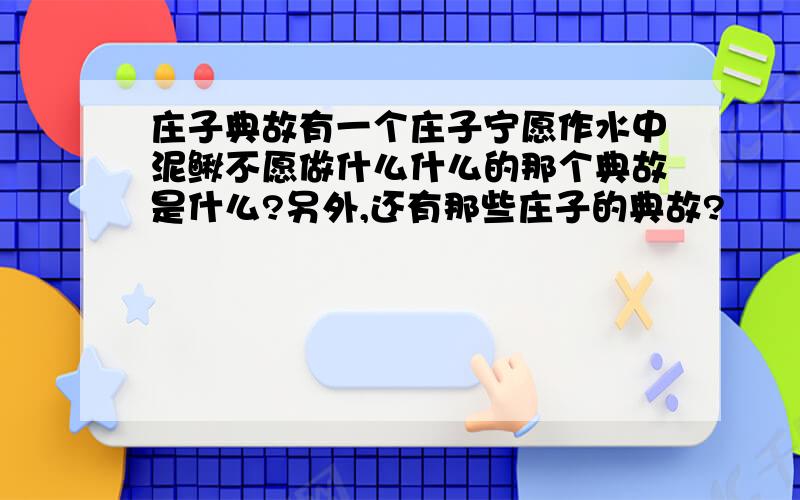 庄子典故有一个庄子宁愿作水中泥鳅不愿做什么什么的那个典故是什么?另外,还有那些庄子的典故?