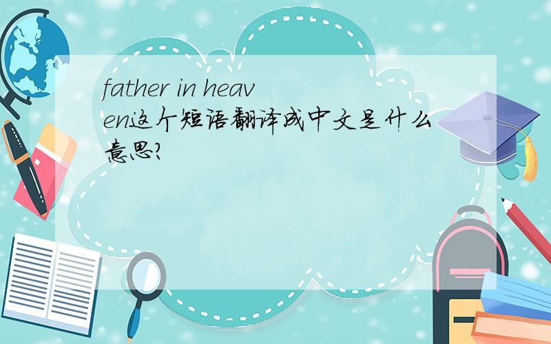 father in heaven这个短语翻译成中文是什么意思?