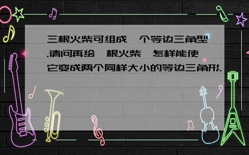 三根火柴可组成一个等边三角型.请问再给一根火柴,怎样能使它变成两个同样大小的等边三角形.