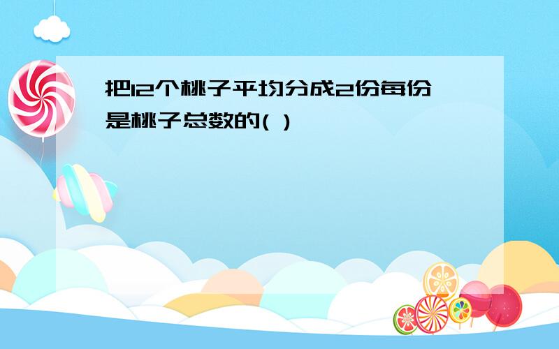 把12个桃子平均分成2份每份是桃子总数的( )