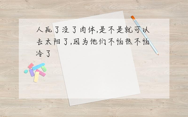 人死了没了肉体,是不是就可以去太阳了,因为他们不怕热不怕冷了