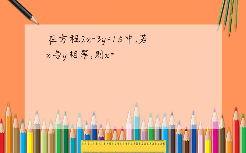 在方程2x-3y=15中,若x与y相等,则x=