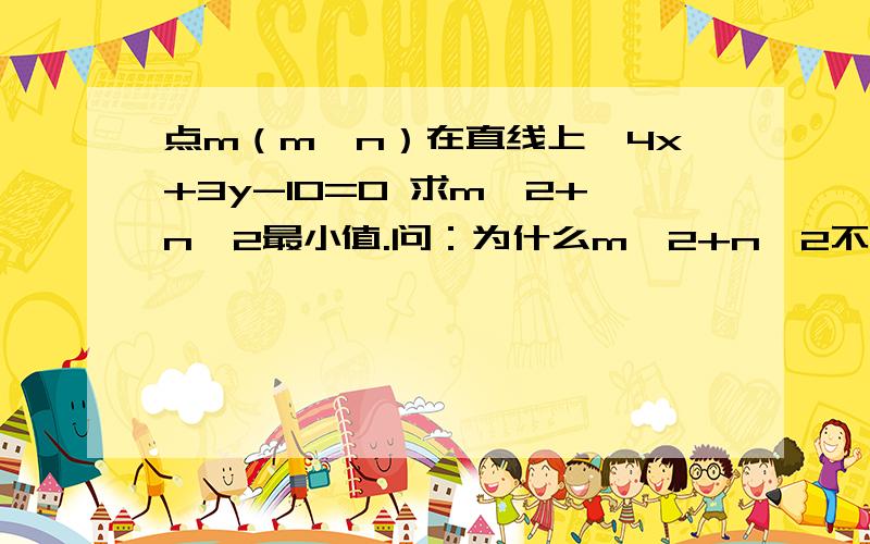 点m（m,n）在直线上,4x+3y-10=0 求m^2+n^2最小值.问：为什么m^2+n^2不是原点到直线距离的平方?