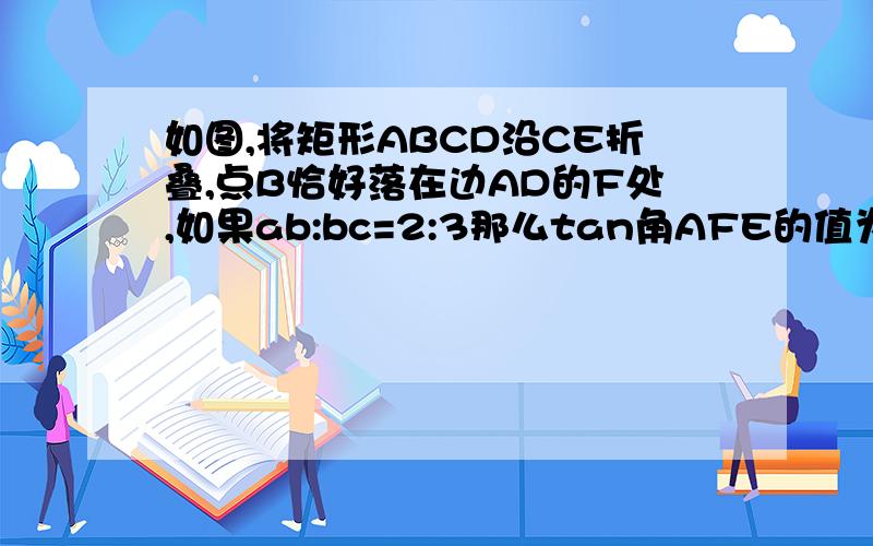 如图,将矩形ABCD沿CE折叠,点B恰好落在边AD的F处,如果ab:bc=2:3那么tan角AFE的值为?