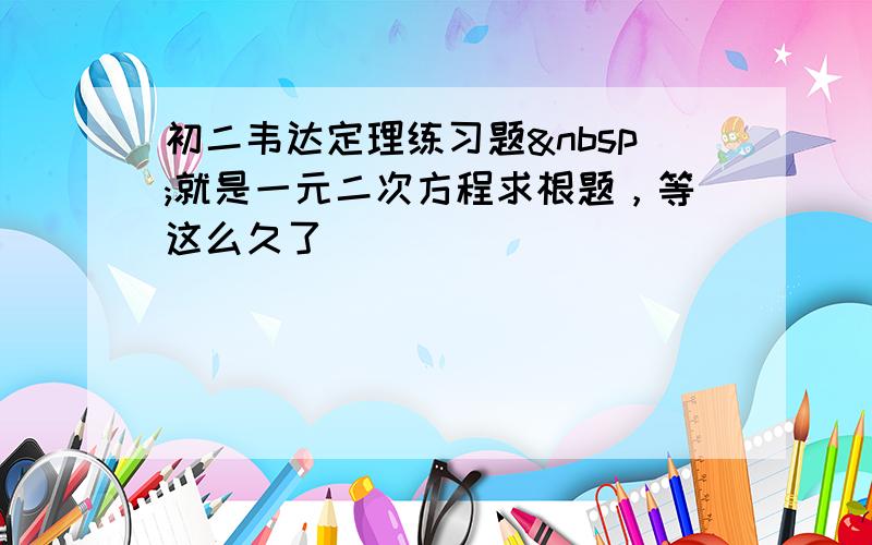 初二韦达定理练习题 就是一元二次方程求根题，等这么久了