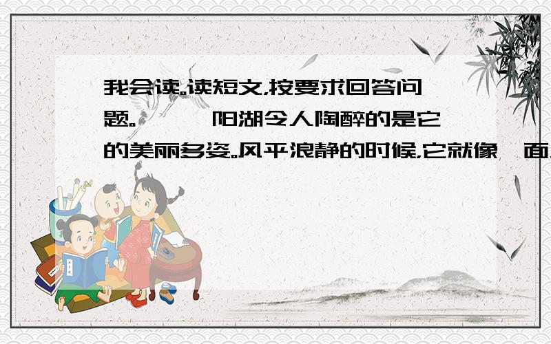 我会读。读短文，按要求回答问题。　　鄱阳湖令人陶醉的是它的美丽多姿。风平浪静的时候，它就像一面大镜