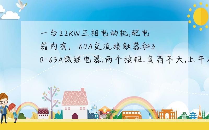 一台22KW三相电动机,配电箱内有：60A交流接触器和30-63A热继电器,两个按钮.负荷不大,上午用的时候没问