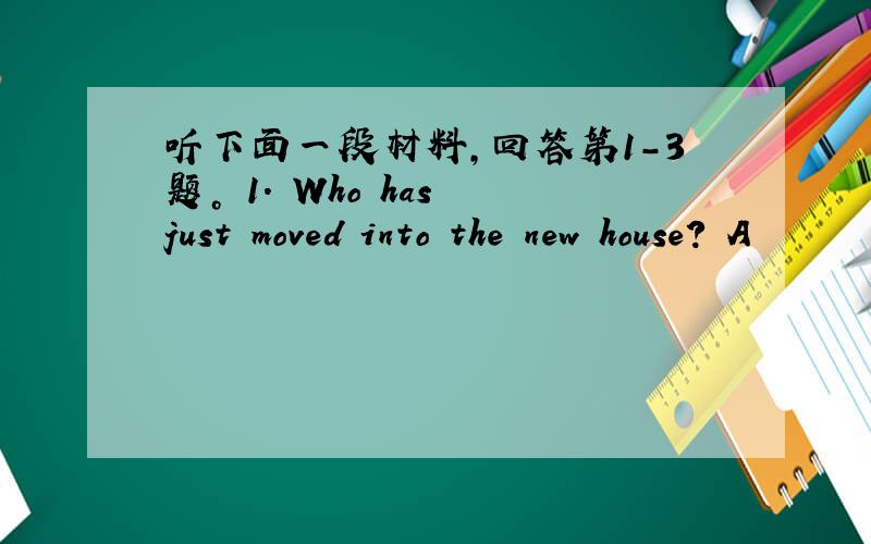 听下面一段材料，回答第1-3题。 1. Who has just moved into the new house? A