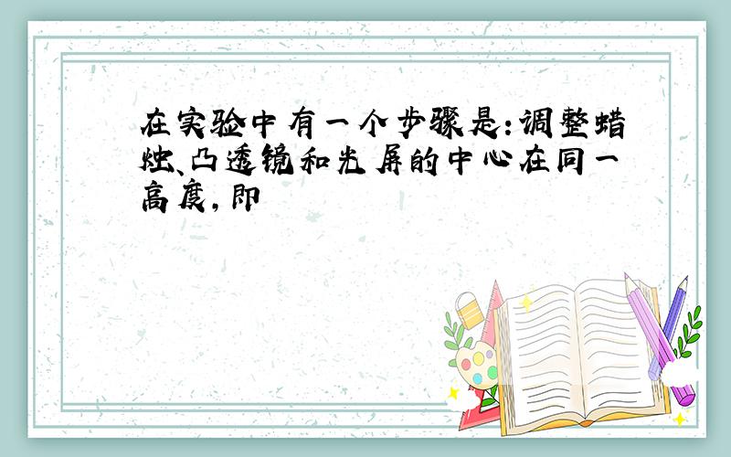 在实验中有一个步骤是：调整蜡烛、凸透镜和光屏的中心在同一高度,即