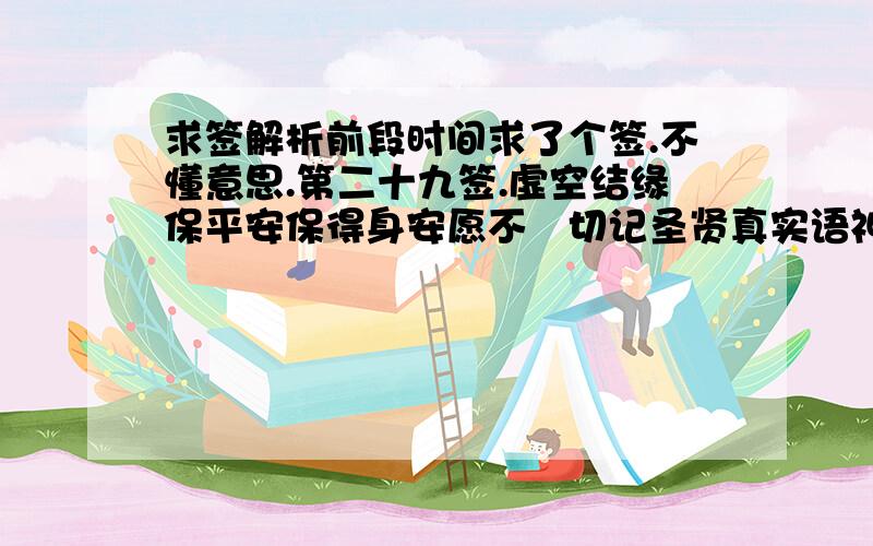 求签解析前段时间求了个签.不懂意思.第二十九签.虚空结缘保平安保得身安愿不逹切记圣贤真实语神恩显赫莫轻慢