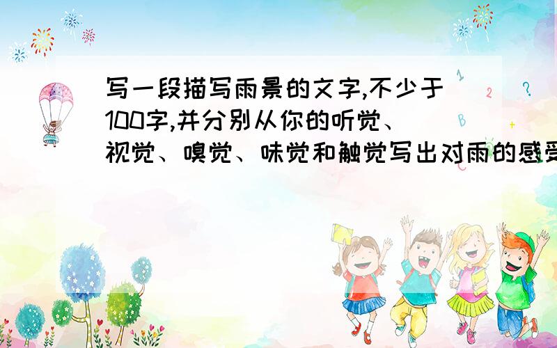 写一段描写雨景的文字,不少于100字,并分别从你的听觉、视觉、嗅觉、味觉和触觉写出对雨的感受