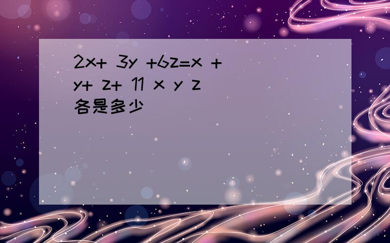 2x+ 3y +6z=x +y+ z+ 11 x y z各是多少