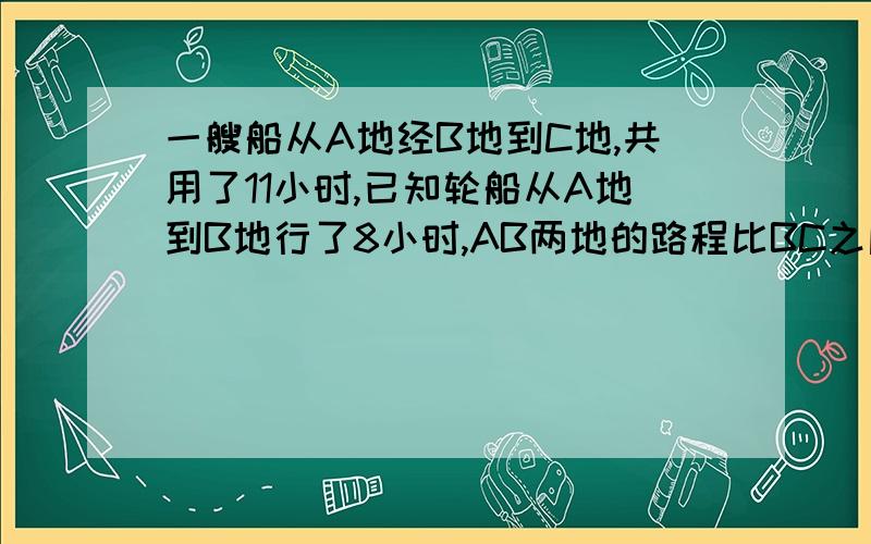 一艘船从A地经B地到C地,共用了11小时,已知轮船从A地到B地行了8小时,AB两地的路程比BC之间的路程多262千米,求