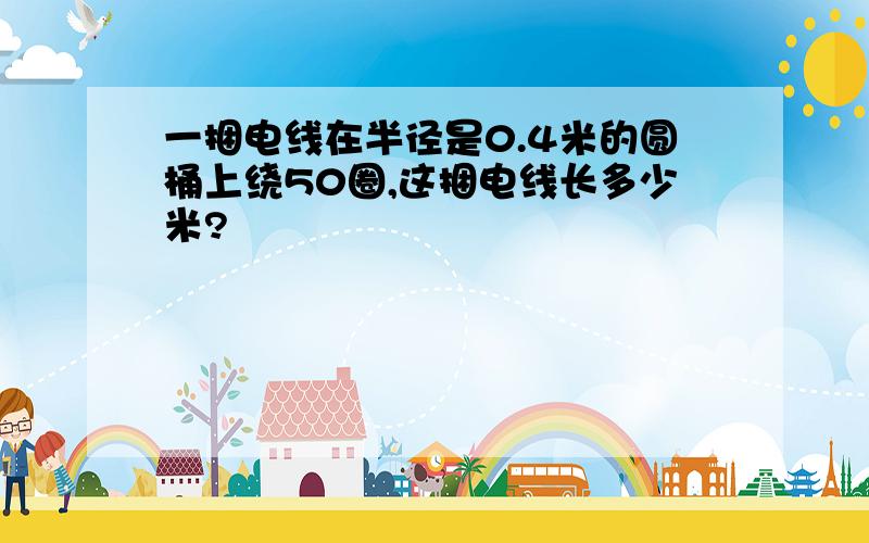 一捆电线在半径是0.4米的圆桶上绕50圈,这捆电线长多少米?