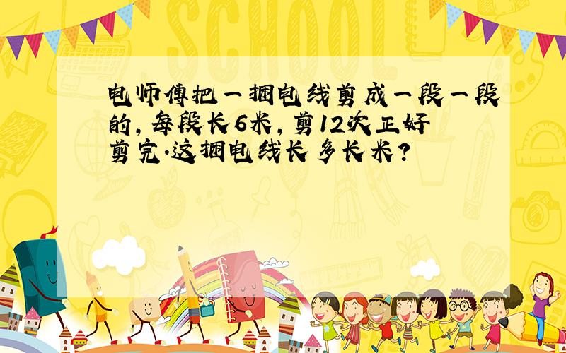 电师傅把一捆电线剪成一段一段的,每段长6米,剪12次正好剪完.这捆电线长多长米?