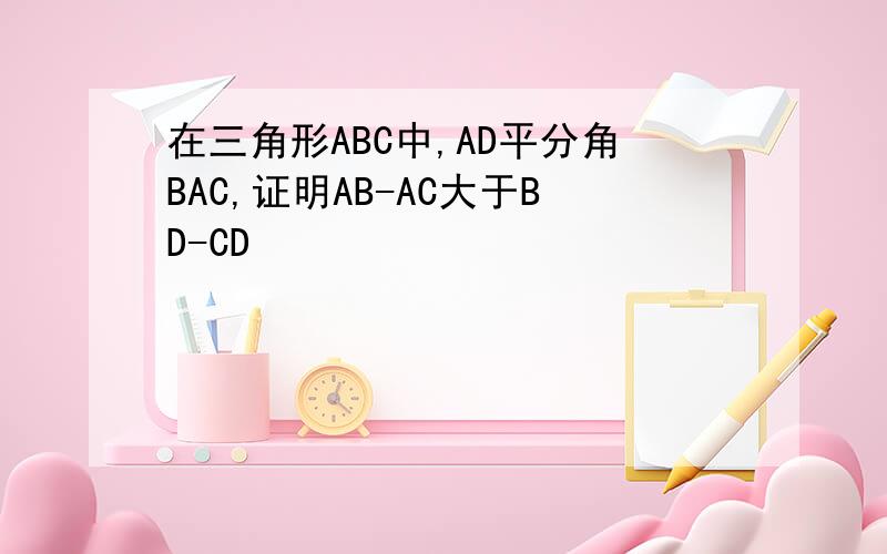 在三角形ABC中,AD平分角BAC,证明AB-AC大于BD-CD