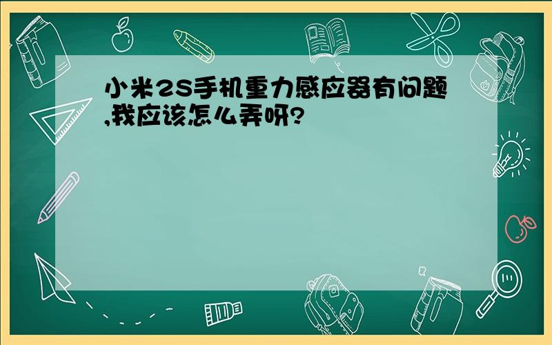 小米2S手机重力感应器有问题,我应该怎么弄呀?