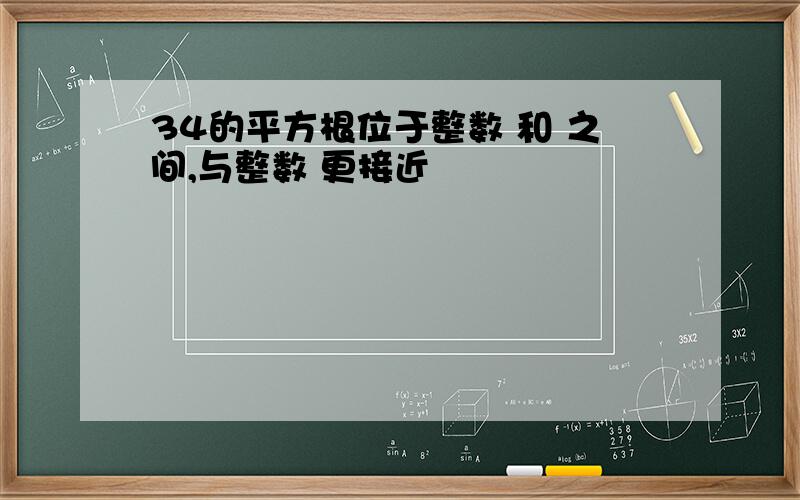 34的平方根位于整数 和 之间,与整数 更接近