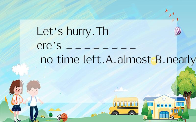 Let's hurry.There's ________ no time left.A.almost B.nearly