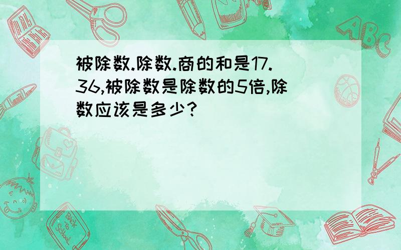 被除数.除数.商的和是17.36,被除数是除数的5倍,除数应该是多少?