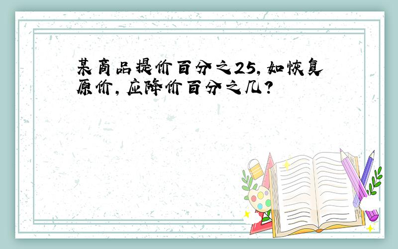 某商品提价百分之25,如恢复原价,应降价百分之几?