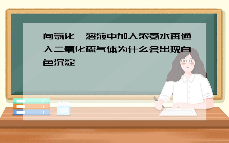 向氯化钡溶液中加入浓氨水再通入二氧化硫气体为什么会出现白色沉淀