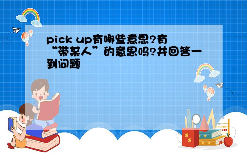 pick up有哪些意思?有“带某人”的意思吗?并回答一到问题