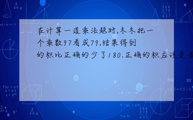 在计算一道乘法题时,冬冬把一个乘数97看成79,结果得到的积比正确的少了180.正确的积应该是多少?