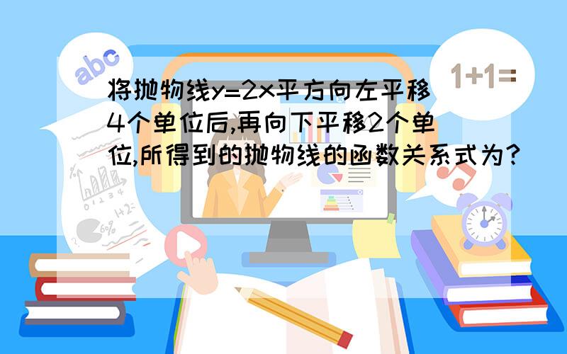 将抛物线y=2x平方向左平移4个单位后,再向下平移2个单位,所得到的抛物线的函数关系式为?