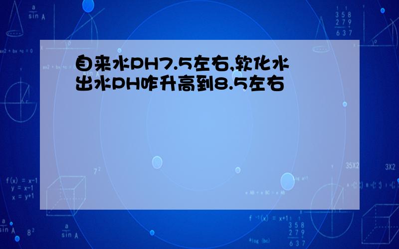 自来水PH7.5左右,软化水出水PH咋升高到8.5左右