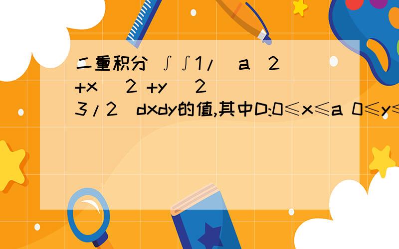 二重积分 ∫∫1/(a^2 +x ^2 +y^ 2)^(3/2)dxdy的值,其中D:0≤x≤a 0≤y≤a