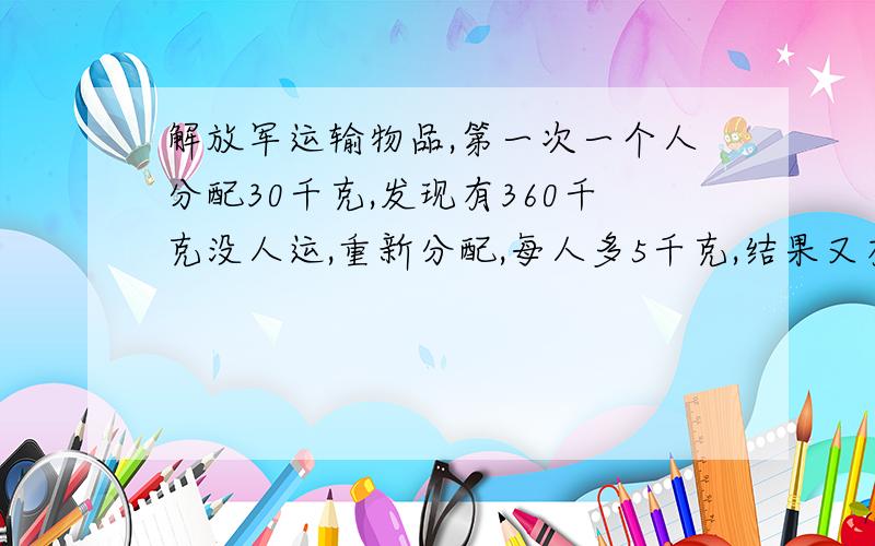 解放军运输物品,第一次一个人分配30千克,发现有360千克没人运,重新分配,每人多5千克,结果又有8人没有东西运,求解放