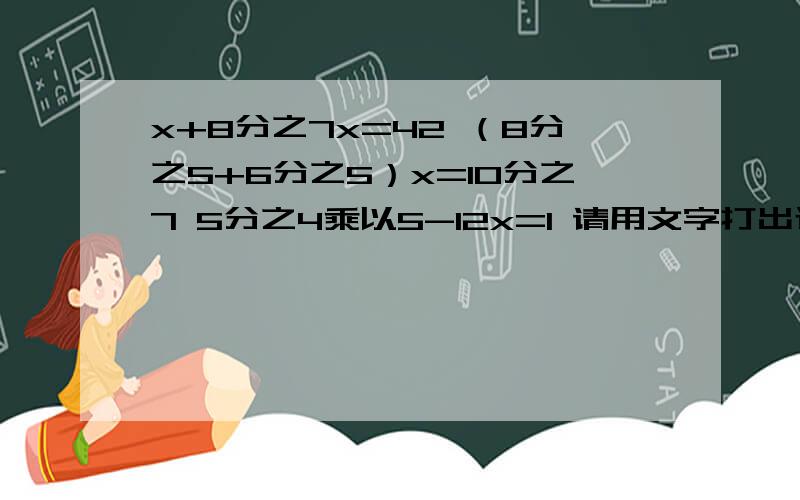 x+8分之7x=42 （8分之5+6分之5）x=10分之7 5分之4乘以5-12x=1 请用文字打出过程!3Q我还可以多