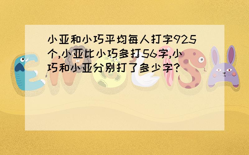 小亚和小巧平均每人打字925个,小亚比小巧多打56字,小巧和小亚分别打了多少字?