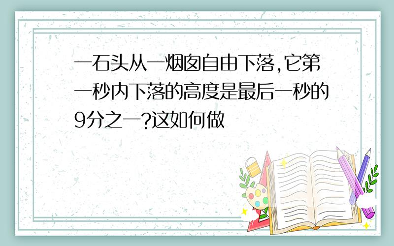 一石头从一烟囱自由下落,它第一秒内下落的高度是最后一秒的9分之一?这如何做