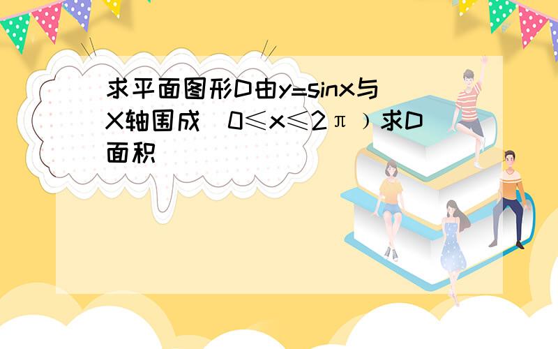 求平面图形D由y=sinx与X轴围成(0≤x≤2π﹚求D面积