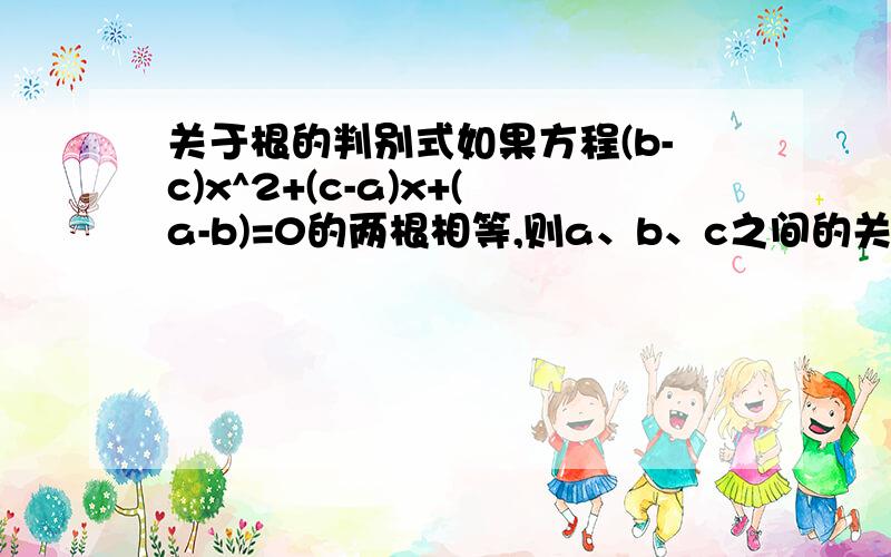 关于根的判别式如果方程(b-c)x^2+(c-a)x+(a-b)=0的两根相等,则a、b、c之间的关系是?